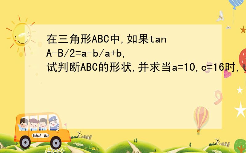 在三角形ABC中,如果tanA-B/2=a-b/a+b,试判断ABC的形状,并求当a=10,c=16时,tanA/2的值