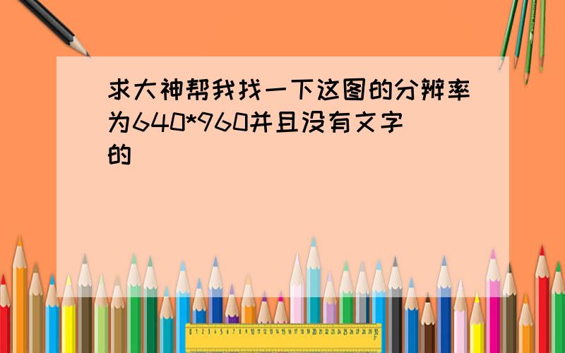 求大神帮我找一下这图的分辨率为640*960并且没有文字的