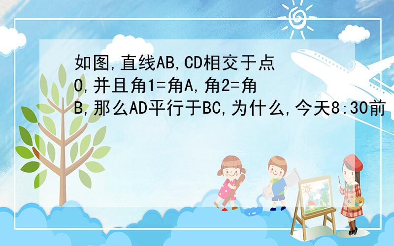 如图,直线AB,CD相交于点O,并且角1=角A,角2=角B,那么AD平行于BC,为什么,今天8:30前