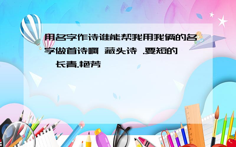 用名字作诗谁能帮我用我俩的名字做首诗啊 藏头诗 .要短的,长青.艳芳