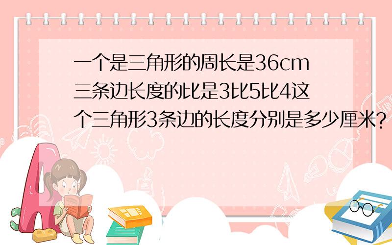 一个是三角形的周长是36cm三条边长度的比是3比5比4这个三角形3条边的长度分别是多少厘米?