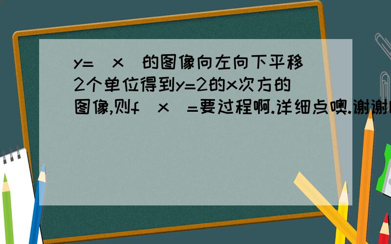 y=(x)的图像向左向下平移2个单位得到y=2的x次方的图像,则f(x)=要过程啊.详细点噢.谢谢啦.