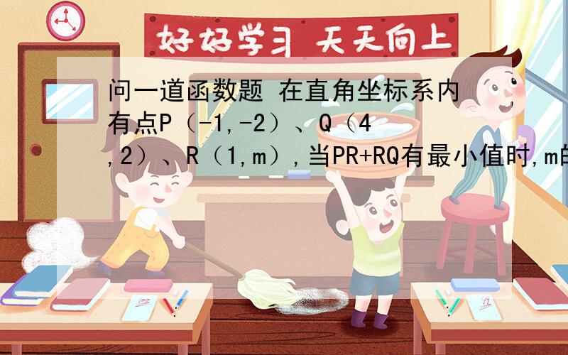 问一道函数题 在直角坐标系内有点P（-1,-2）、Q（4,2）、R（1,m）,当PR+RQ有最小值时,m的值为?在直角坐标系内有点P（-1,-2）、Q（4,2）、R（1,m）,当PR+RQ有最小值时,m的值为?