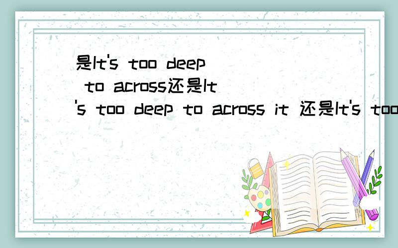 是It's too deep to across还是It's too deep to across it 还是It's too deep to cross.