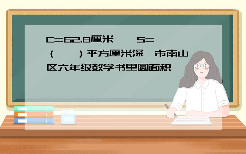 C=62.8厘米    S=（   ）平方厘米深圳市南山区六年级数学书里圆面积