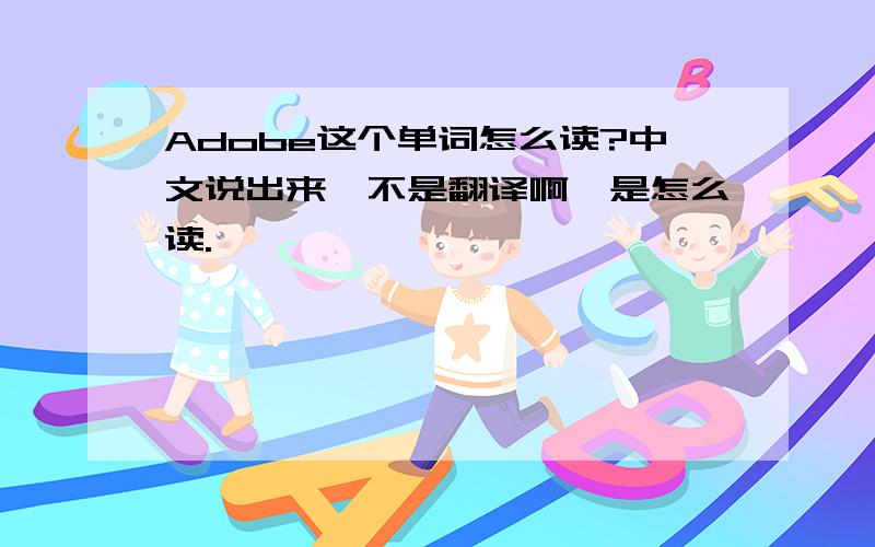 Adobe这个单词怎么读?中文说出来,不是翻译啊,是怎么读.