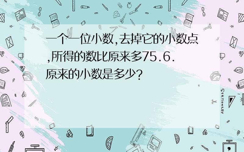 一个一位小数,去掉它的小数点,所得的数比原来多75.6.原来的小数是多少?