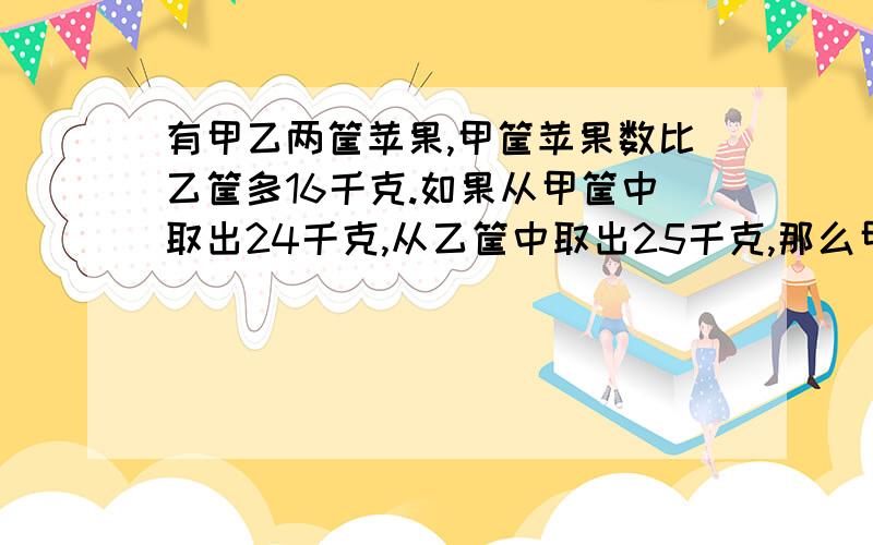 有甲乙两筐苹果,甲筐苹果数比乙筐多16千克.如果从甲筐中取出24千克,从乙筐中取出25千克,那么甲筐剩下的苹果数是乙筐的2倍.甲乙原来各有苹果多少千克