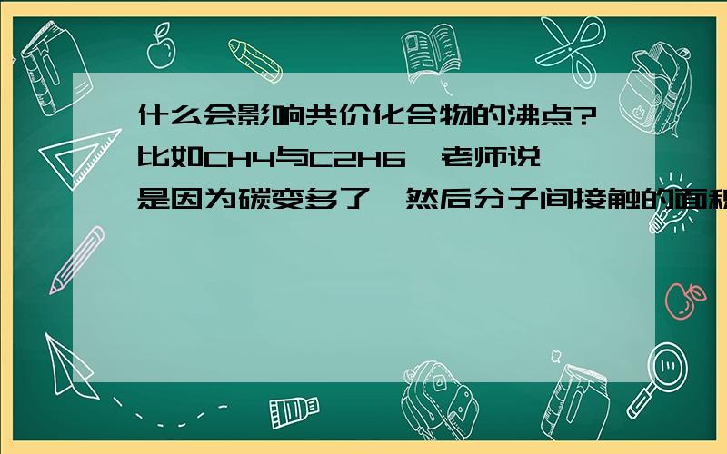 什么会影响共价化合物的沸点?比如CH4与C2H6,老师说是因为碳变多了,然后分子间接触的面积增加,所以需要更多的力.为什么共价化合物的沸点不是由化学键而是由原子数量决定的呢?但是老师说