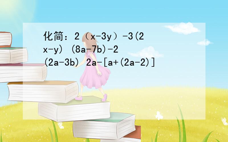 化简：2（x-3y）-3(2x-y) (8a-7b)-2(2a-3b) 2a-[a+(2a-2)]