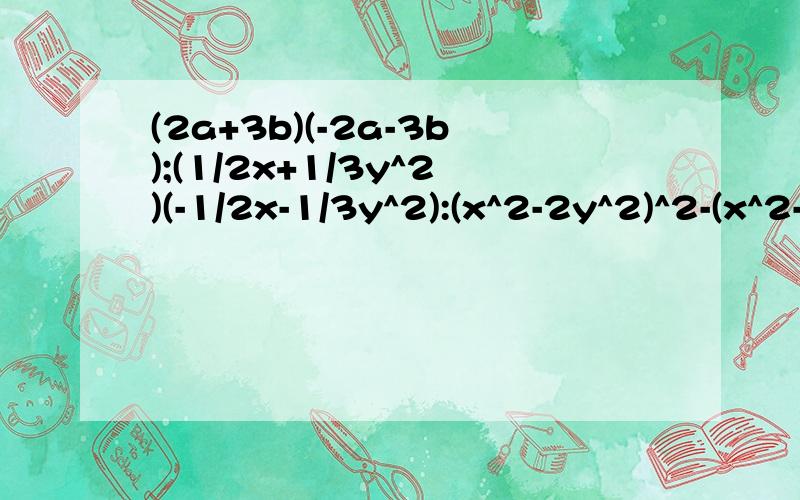 (2a+3b)(-2a-3b);(1/2x+1/3y^2)(-1/2x-1/3y^2):(x^2-2y^2)^2-(x^2-2y^2)^2