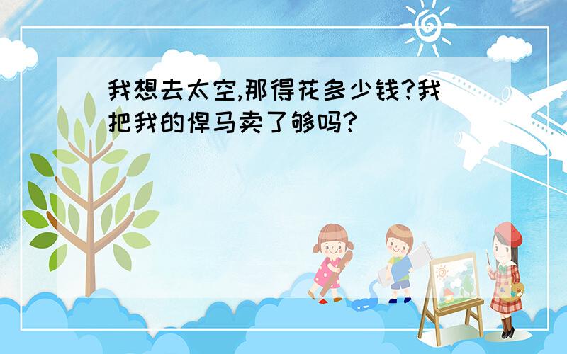 我想去太空,那得花多少钱?我把我的悍马卖了够吗?