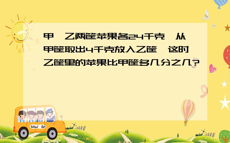 甲、乙两筐苹果各24千克,从甲筐取出4千克放入乙筐,这时乙筐里的苹果比甲筐多几分之几?