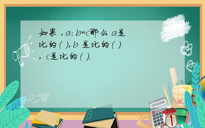 如果 ,a:b=c那么 a是比的（ ）,b 是比的（ ）, c是比的（ ）.