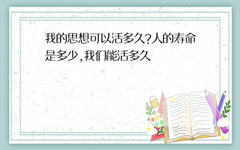 我的思想可以活多久?人的寿命是多少,我们能活多久