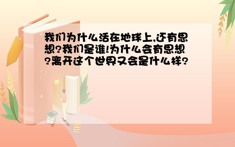 我们为什么活在地球上,还有思想?我们是谁!为什么会有思想?离开这个世界又会是什么样?