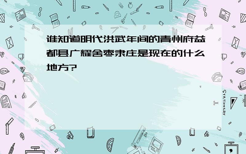 谁知道明代洪武年间的青州府益都县广耀舍枣隶庄是现在的什么地方?