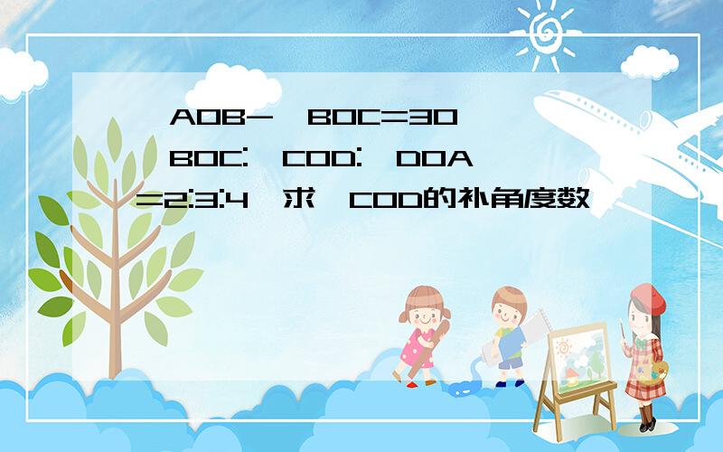 ∠AOB-∠BOC=30°,∠BOC:∠COD:∠DOA=2:3:4,求∠COD的补角度数