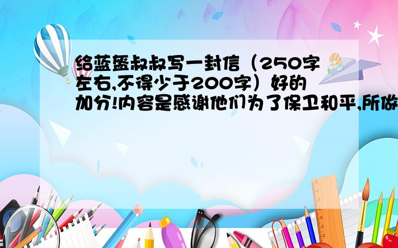 给蓝盔叔叔写一封信（250字左右,不得少于200字）好的加分!内容是感谢他们为了保卫和平,所做出的贡献.