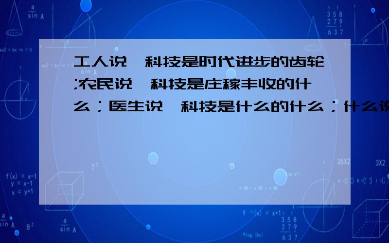 工人说,科技是时代进步的齿轮;农民说,科技是庄稼丰收的什么；医生说,科技是什么的什么；什么说科技是什么的什么