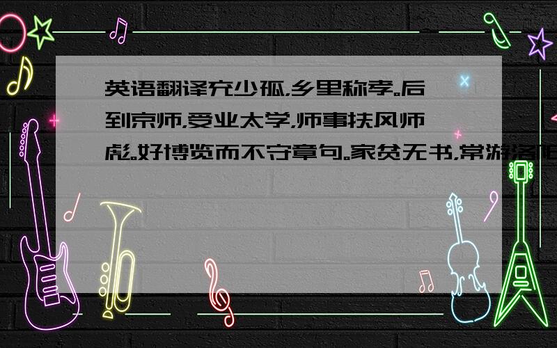 英语翻译充少孤，乡里称孝。后到京师，受业太学，师事扶风师彪。好博览而不守章句。家贫无书，常游洛阳市肆，阅所卖书，一见辄能诵忆，遂博通众流百家之言.后归乡里，屏居教授