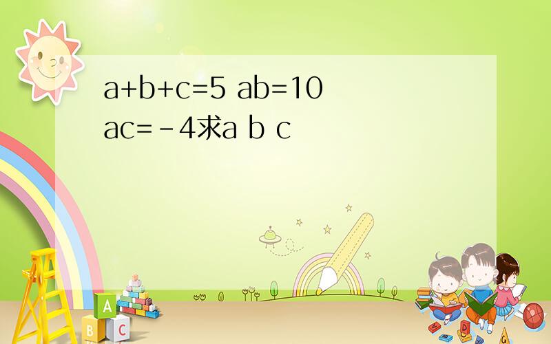 a+b+c=5 ab=10 ac=-4求a b c