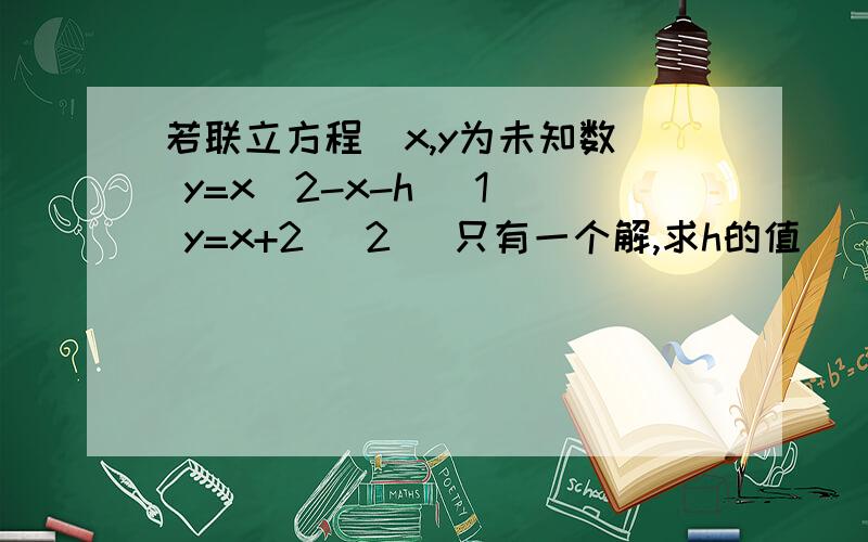 若联立方程(x,y为未知数) y=x^2-x-h (1) y=x+2 (2) 只有一个解,求h的值