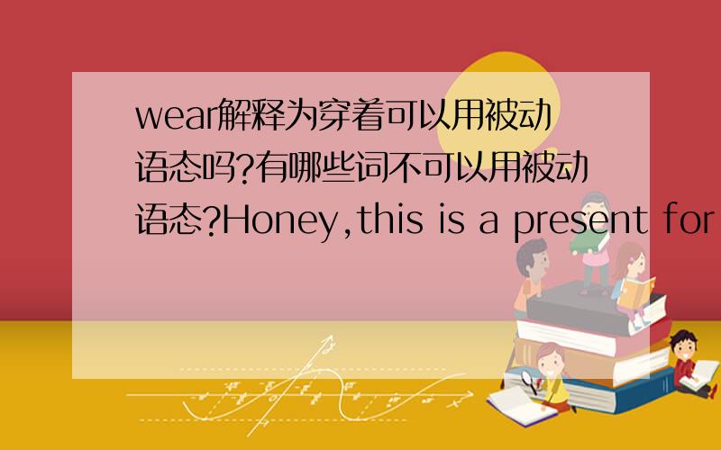 wear解释为穿着可以用被动语态吗?有哪些词不可以用被动语态?Honey,this is a present for your birthday.Ah!A pair of shoes,well-known brand--Nike!I think it must ---?-- comfortablly.A.be worn B.be wearing C.wear D.have worn