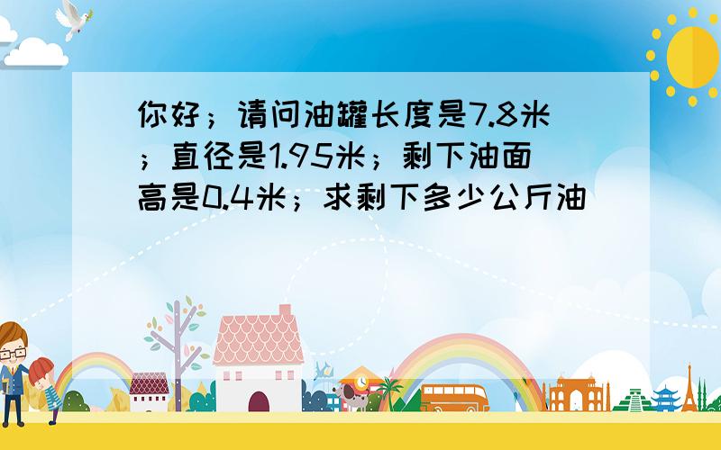 你好；请问油罐长度是7.8米；直径是1.95米；剩下油面高是0.4米；求剩下多少公斤油