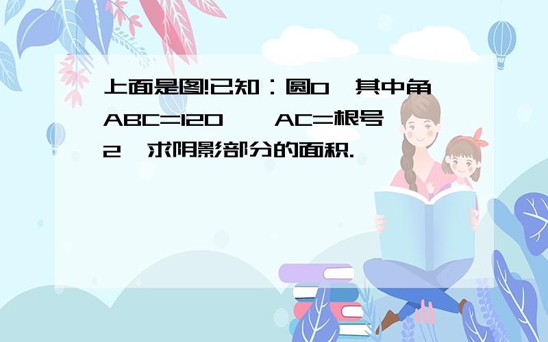 上面是图!已知：圆O,其中角ABC=120°,AC=根号2,求阴影部分的面积.