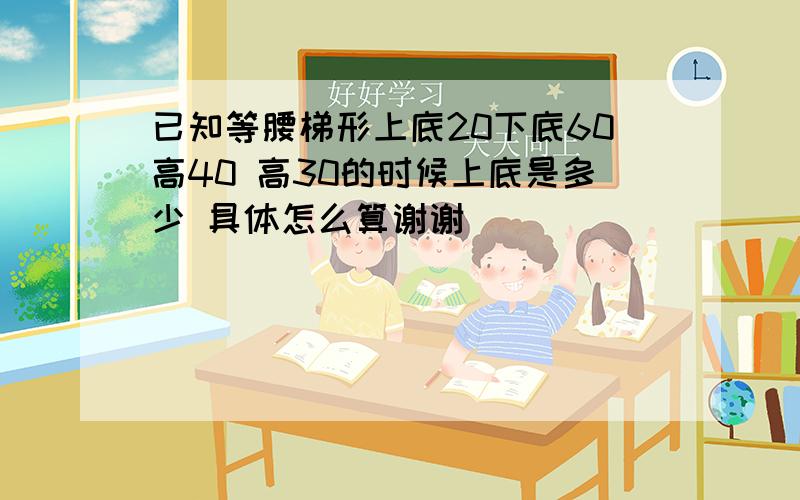 已知等腰梯形上底20下底60高40 高30的时候上底是多少 具体怎么算谢谢