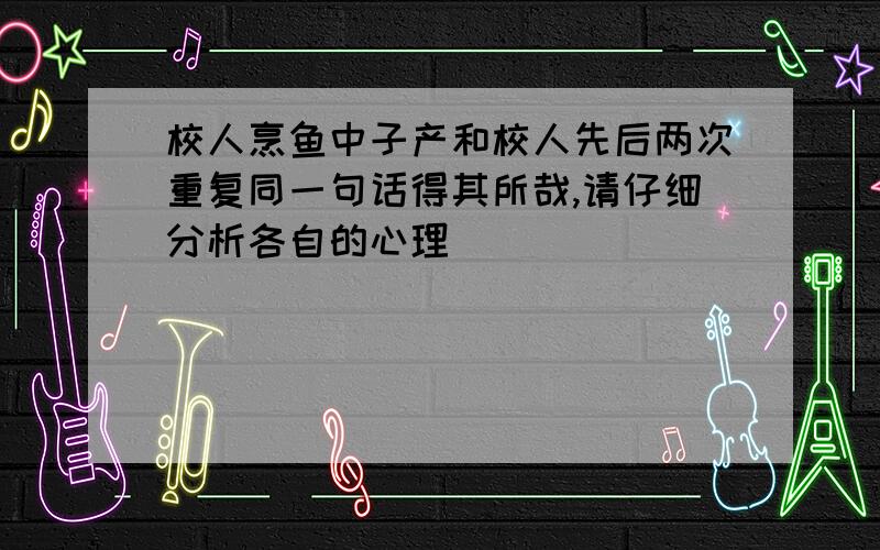 校人烹鱼中子产和校人先后两次重复同一句话得其所哉,请仔细分析各自的心理