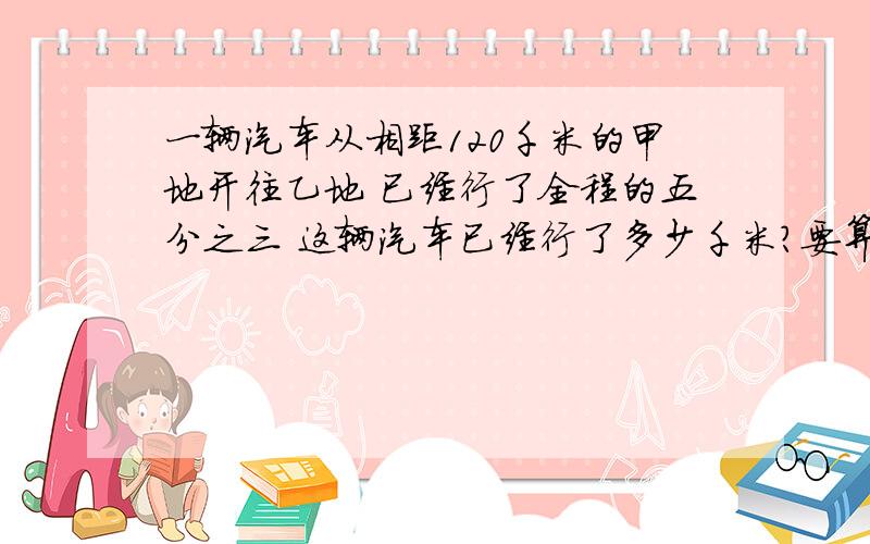 一辆汽车从相距120千米的甲地开往乙地 已经行了全程的五分之三 这辆汽车已经行了多少千米?要算式 急 又快又好我给分 还有 最好再画一下线段图给我看看