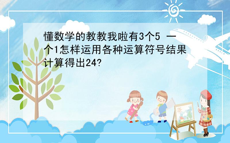 懂数学的教教我啦有3个5 一个1怎样运用各种运算符号结果计算得出24?