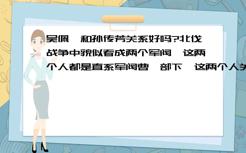 吴佩孚和孙传芳关系好吗?北伐战争中貌似看成两个军阀,这两个人都是直系军阀曹锟部下,这两个人关系好吗?