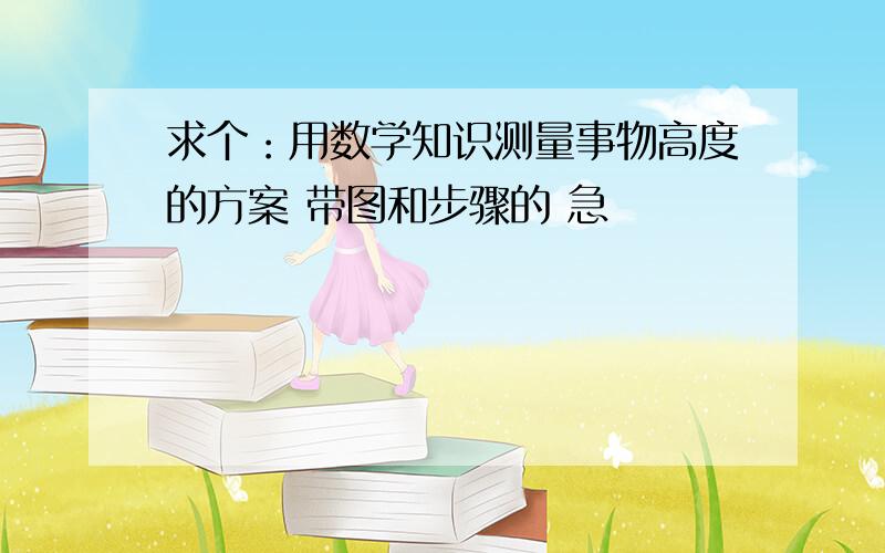 求个：用数学知识测量事物高度的方案 带图和步骤的 急