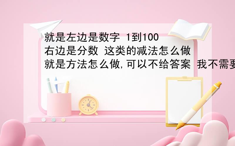 就是左边是数字 1到100 右边是分数 这类的减法怎么做就是方法怎么做,可以不给答案 我不需要答案 需要的是算法