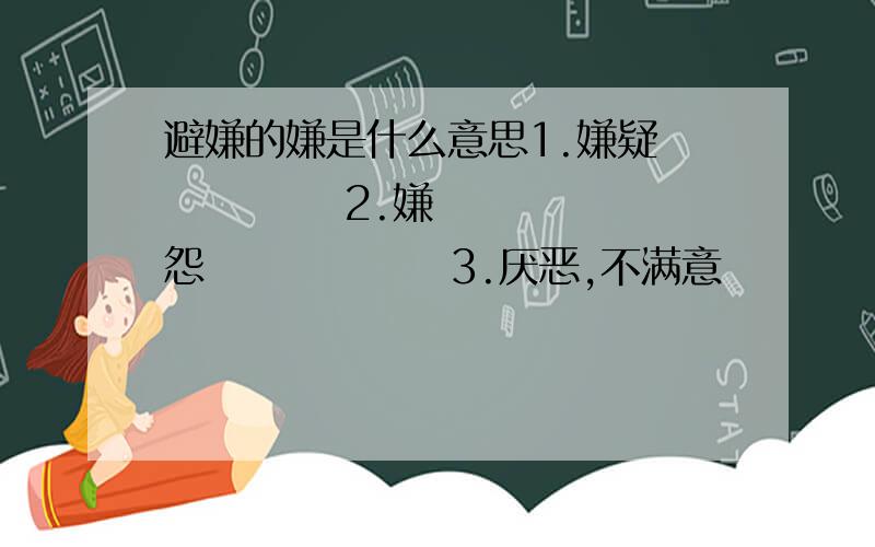 避嫌的嫌是什么意思1.嫌疑            2.嫌怨               3.厌恶,不满意