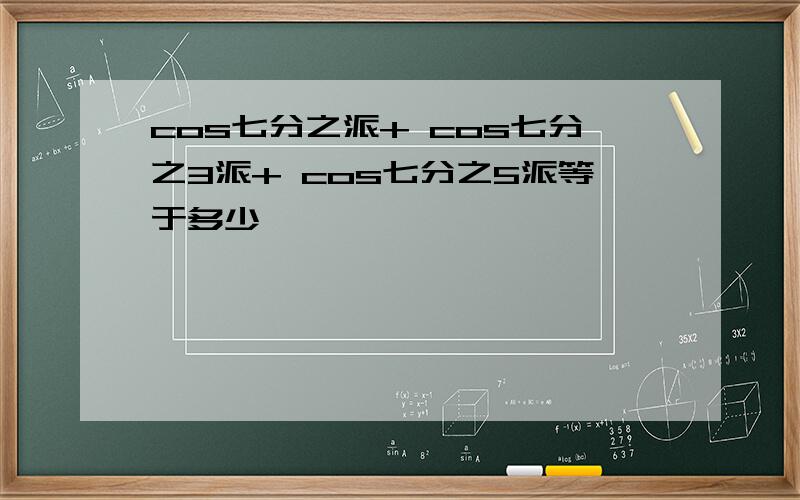 cos七分之派+ cos七分之3派+ cos七分之5派等于多少,