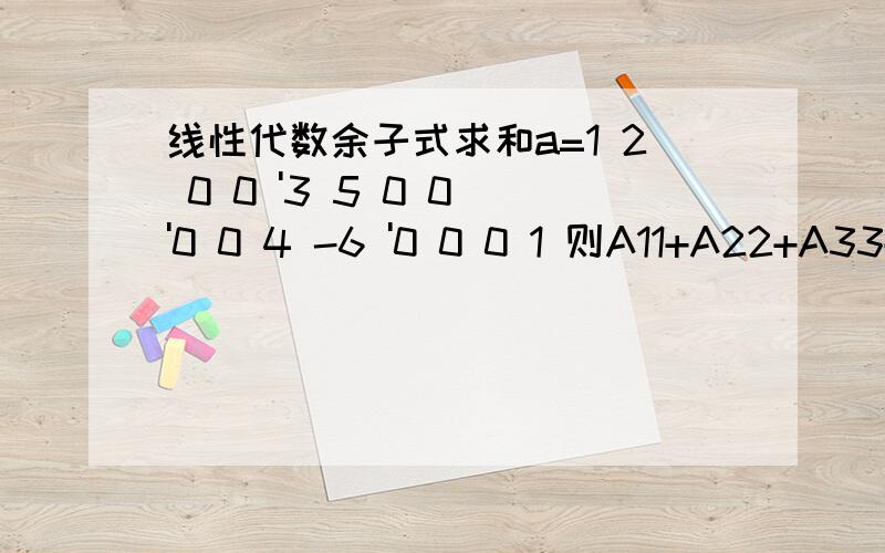 线性代数余子式求和a=1 2 0 0 '3 5 0 0 '0 0 4 -6 '0 0 0 1 则A11+A22+A33+A44=