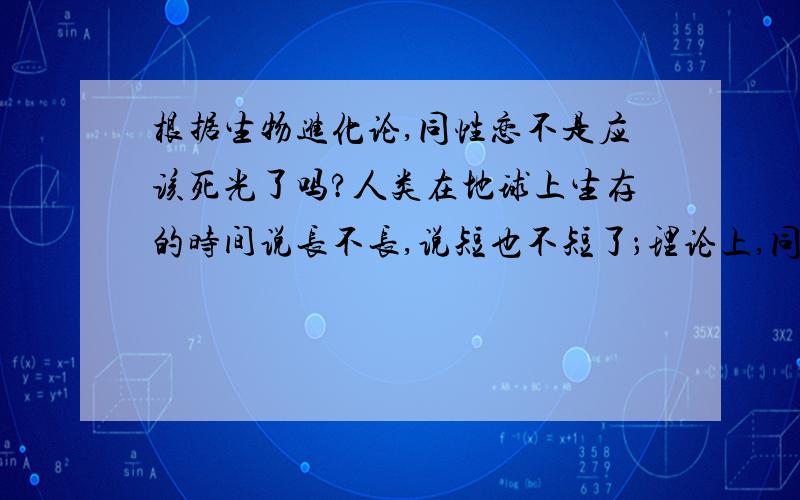 根据生物进化论,同性恋不是应该死光了吗?人类在地球上生存的时间说长不长,说短也不短了；理论上,同性恋不会有后代,他们的基因就应该会被慢慢淘汰,但为什么现在还有那么多同性恋?难道