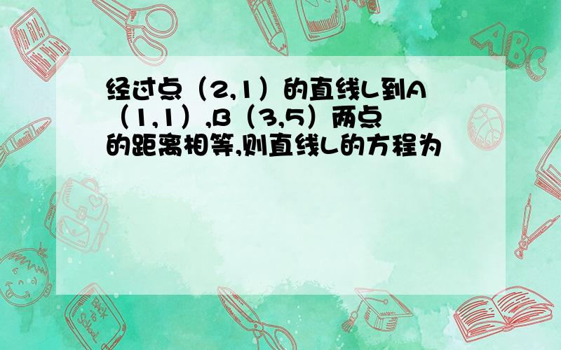 经过点（2,1）的直线L到A（1,1）,B（3,5）两点的距离相等,则直线L的方程为