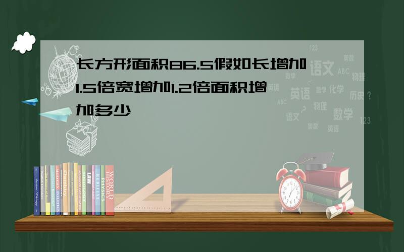 长方形面积86.5假如长增加1.5倍宽增加1.2倍面积增加多少