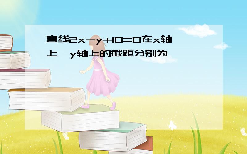 直线2x-y+10=0在x轴上,y轴上的截距分别为