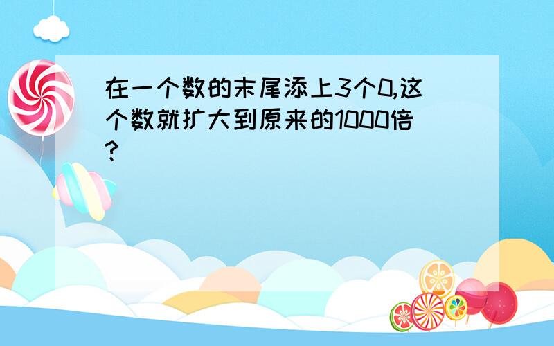 在一个数的末尾添上3个0,这个数就扩大到原来的1000倍?( )