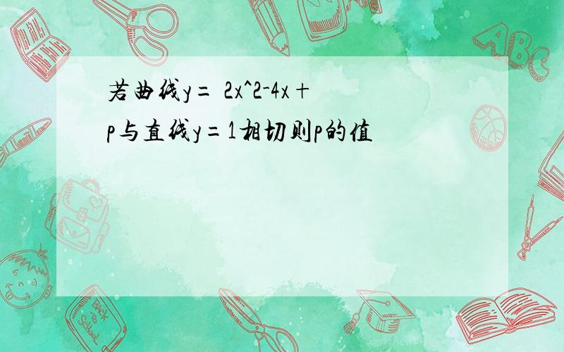 若曲线y= 2x^2-4x+p与直线y=1相切则p的值