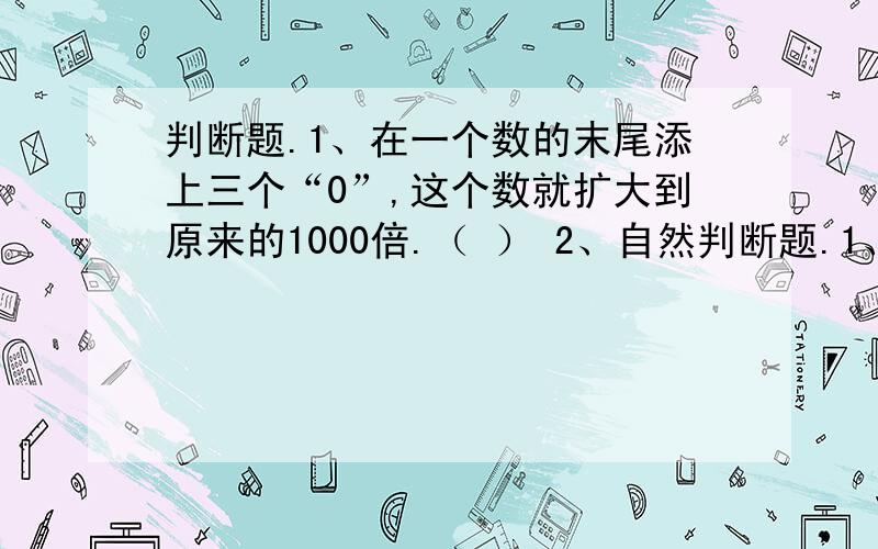 判断题.1、在一个数的末尾添上三个“0”,这个数就扩大到原来的1000倍.（ ） 2、自然判断题.1、在一个数的末尾添上三个“0”,这个数就扩大到原来的1000倍.（ ） 2、自然数都是整数.（ ） 3、