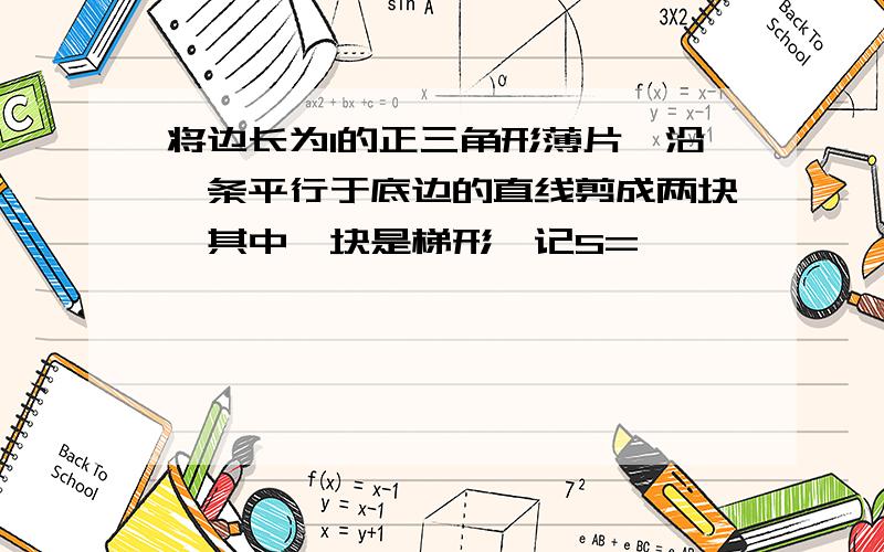 将边长为1的正三角形薄片,沿一条平行于底边的直线剪成两块,其中一块是梯形,记S= ,