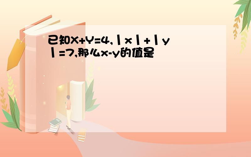 已知X+Y=4,丨x丨+丨y丨=7,那么x-y的值是