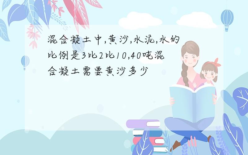 混合凝土中,黄沙,水泥,水的比例是3比2比10,40吨混合凝土需要黄沙多少